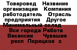 Товаровед › Название организации ­ Компания-работодатель › Отрасль предприятия ­ Другое › Минимальный оклад ­ 1 - Все города Работа » Вакансии   . Чувашия респ.,Порецкое. с.